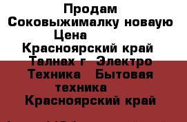  Продам Соковыжималку новаую › Цена ­ 5 000 - Красноярский край, Талнах г. Электро-Техника » Бытовая техника   . Красноярский край